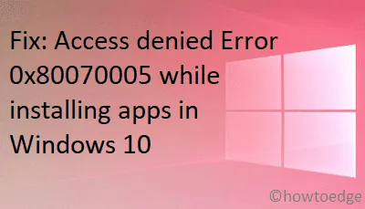 Correction : accès refusé, erreur 0x80070005 lors de l’installation d’applications sous Windows 10.